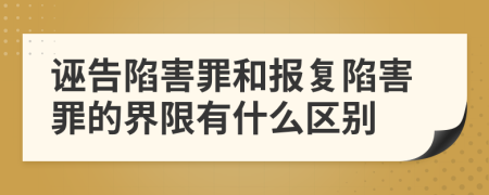 诬告陷害罪和报复陷害罪的界限有什么区别