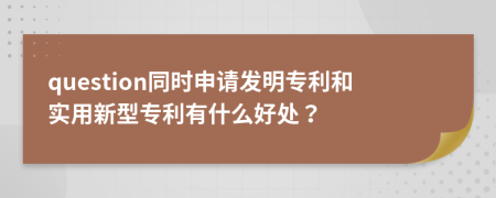 question同时申请发明专利和实用新型专利有什么好处？