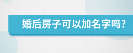 婚后房子可以加名字吗?