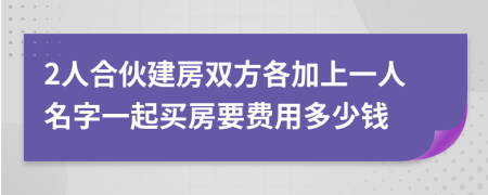 2人合伙建房双方各加上一人名字一起买房要费用多少钱