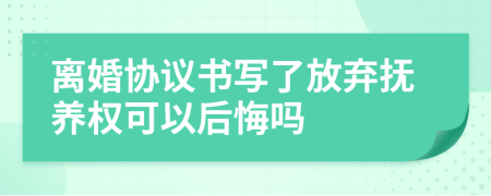 离婚协议书写了放弃抚养权可以后悔吗