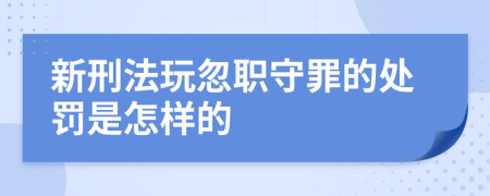 新刑法玩忽职守罪的处罚是怎样的