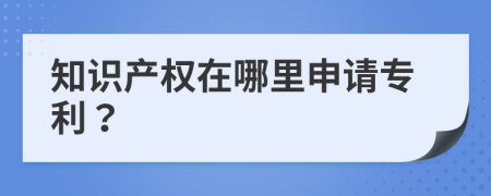 知识产权在哪里申请专利？