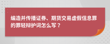 编造并传播证券、期货交易虚假信息罪的罪轻辩护词怎么写？