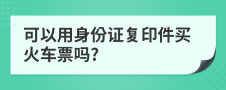 可以用身份证复印件买火车票吗?