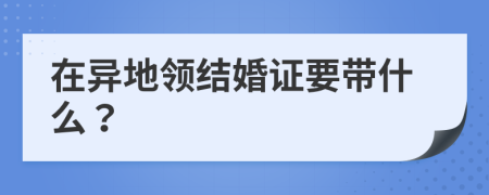 在异地领结婚证要带什么？