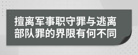 擅离军事职守罪与逃离部队罪的界限有何不同