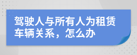 驾驶人与所有人为租赁车辆关系，怎么办