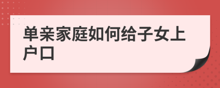 单亲家庭如何给子女上户口