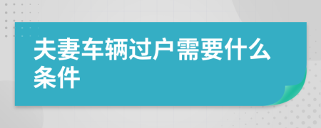 夫妻车辆过户需要什么条件