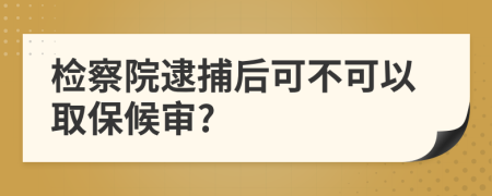 检察院逮捕后可不可以取保候审?