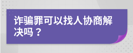 诈骗罪可以找人协商解决吗？