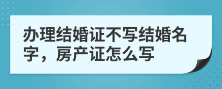 办理结婚证不写结婚名字，房产证怎么写