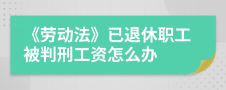 《劳动法》已退休职工被判刑工资怎么办