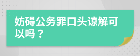 妨碍公务罪口头谅解可以吗？