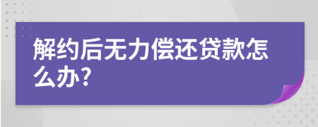 解约后无力偿还贷款怎么办?