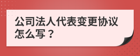 公司法人代表变更协议怎么写？