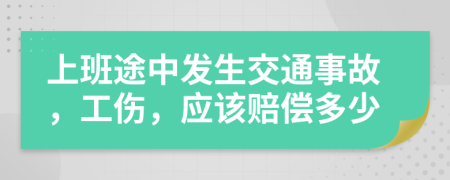 上班途中发生交通事故，工伤，应该赔偿多少