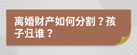 离婚财产如何分割？孩子归谁？