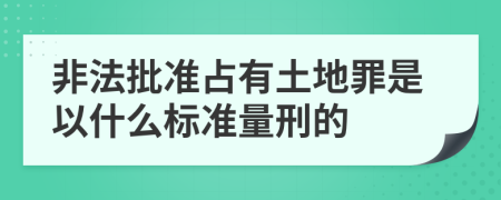 非法批准占有土地罪是以什么标准量刑的