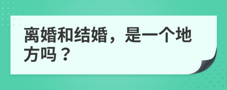 离婚和结婚，是一个地方吗？