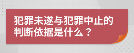 犯罪未遂与犯罪中止的判断依据是什么？