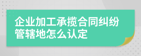 企业加工承揽合同纠纷管辖地怎么认定