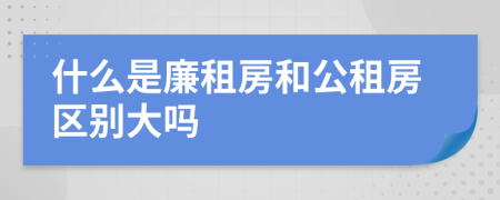 什么是廉租房和公租房区别大吗