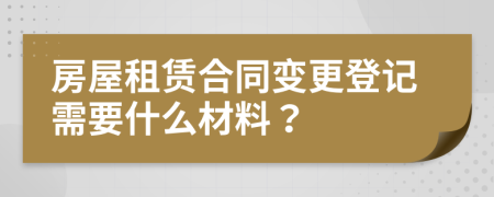 房屋租赁合同变更登记需要什么材料？