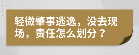 轻微肇事逃逸，没去现场，责任怎么划分？