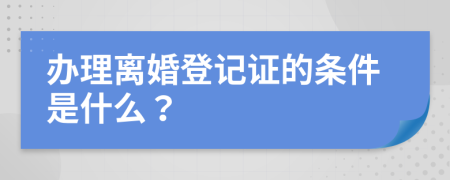 办理离婚登记证的条件是什么？