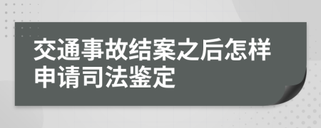 交通事故结案之后怎样申请司法鉴定