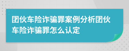 团伙车险诈骗罪案例分析团伙车险诈骗罪怎么认定