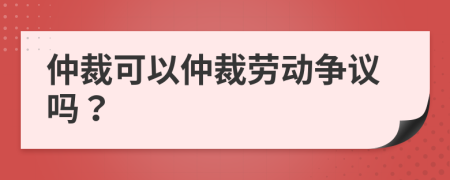 仲裁可以仲裁劳动争议吗？