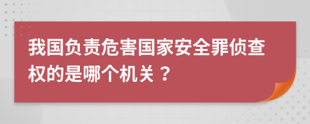 我国负责危害国家安全罪侦查权的是哪个机关？