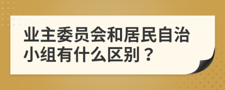 业主委员会和居民自治小组有什么区别？