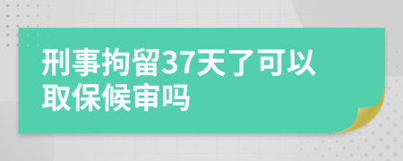 刑事拘留37天了可以取保候审吗