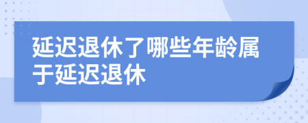 延迟退休了哪些年龄属于延迟退休