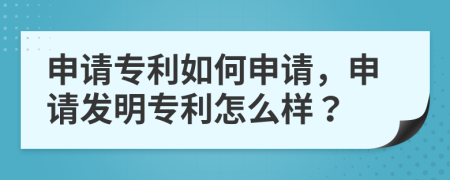 申请专利如何申请，申请发明专利怎么样？