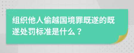 组织他人偷越国境罪既遂的既遂处罚标准是什么？