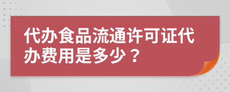 代办食品流通许可证代办费用是多少？