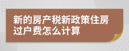 新的房产税新政策住房过户费怎么计算