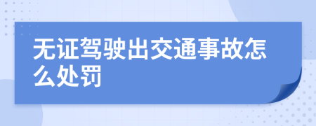 无证驾驶出交通事故怎么处罚