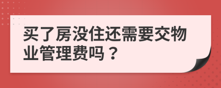 买了房没住还需要交物业管理费吗？