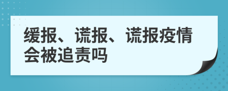 缓报、谎报、谎报疫情会被追责吗