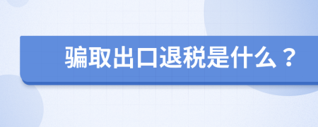 骗取出口退税是什么？