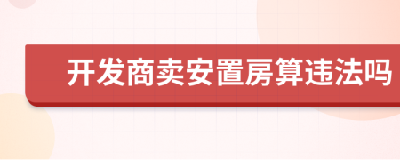 开发商卖安置房算违法吗