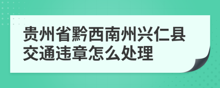 贵州省黔西南州兴仁县交通违章怎么处理