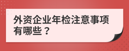 外资企业年检注意事项有哪些？