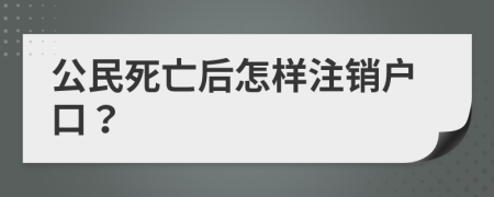 公民死亡后怎样注销户口？